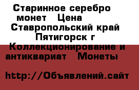 Старинное серебро, 5 монет › Цена ­ 8 500 - Ставропольский край, Пятигорск г. Коллекционирование и антиквариат » Монеты   